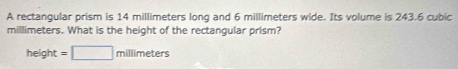 A rectangular prism is 14 millimeters long and 6 millimeters wide. Its volume is 243.6 cubic
millimeters. What is the height of the rectangular prism?
height =□ millimeters