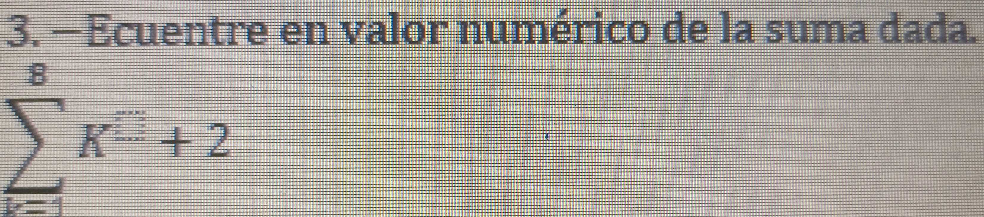 —Ecuentre en valor numérico de la suma dada.
sumlimits _(k=1)^8K^(-1)+2