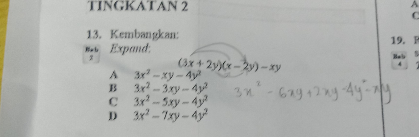 TINGKATAN 2 A
C
13. Kembangkan:
19. F
Expand
z
(3x+2y)(x-2y)-xy
Bab
A
A 3x^2-xy-4y^2
B 3x^2-3xy-4y^2
C 3x^2-5xy-4y^2
D 3x^2-7xy-4y^2