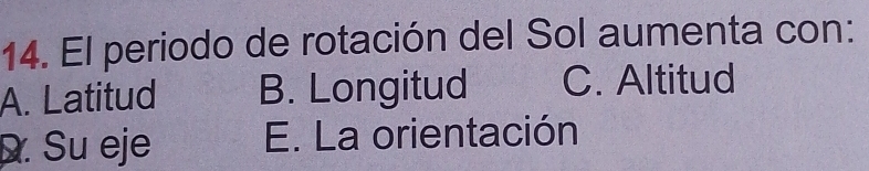 El periodo de rotación del Sol aumenta con:
A. Latitud B. Longitud C. Altitud
D. Su eje E. La orientación