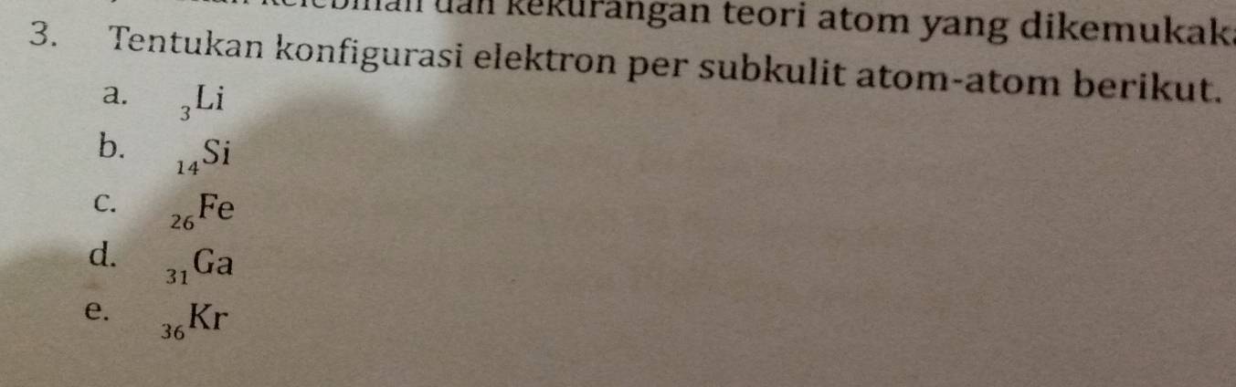 Ian uan kěkurangan teori atom yang dikemukak 
3. Tentukan konfigurasi elektron per subkulit atom-atom berikut. 
a. _3Li
b. _14Si
C. _26Fe
d. _31Ga
e. _36Kr