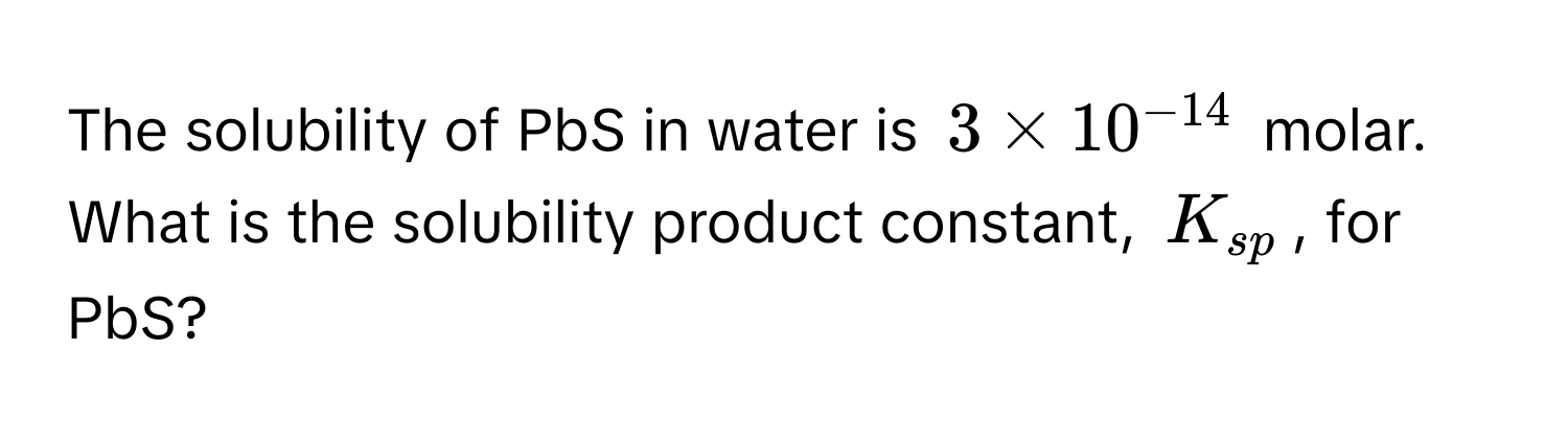 The solubility of PbS in water is $3 * 10^(-14)$ molar. What is the solubility product constant, $K_sp$, for PbS?