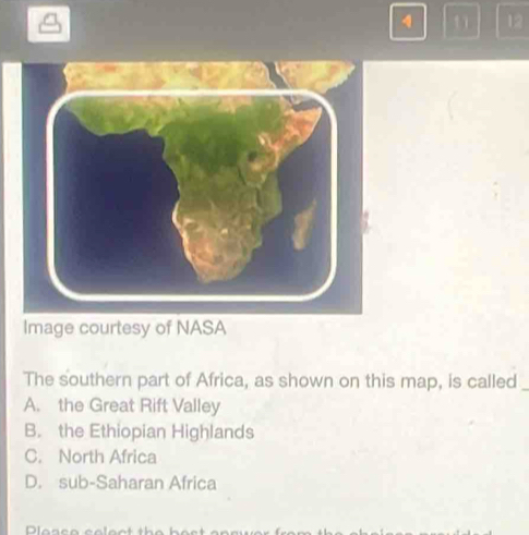 t1 12
Image courtesy of NASA
The southern part of Africa, as shown on this map, is called
A. the Great Rift Valley
B. the Ethiopian Highlands
C. North Africa
D. sub-Saharan Africa