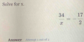 Solve for x.
 34/x =- 17/2 
Answer Attempt 1 out of 2