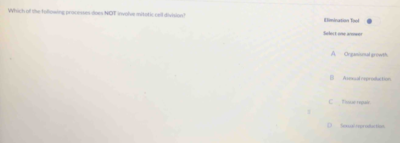 Which of the following processes does NOT involve mitotic cell division? Elimination Tool
Select one answer
A Organismal growth.
B Asexual reproduction.
C _ Tissue repair.
11
Sexual reproduction.