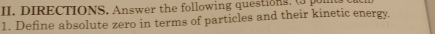 DIRECTIONS. Answer the following questions . 
1. Define absolute zero in terms of particles and their kinetic energy,