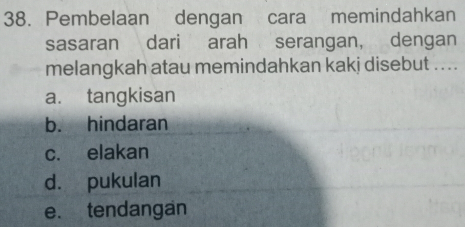 Pembelaan dengan cara memindahkan
sasaran dari arah serangan, dengan
melangkah atau memindahkan kakj disebut ....
a. tangkisan
b. hindaran
c. elakan
d. pukulan
e. tendangan