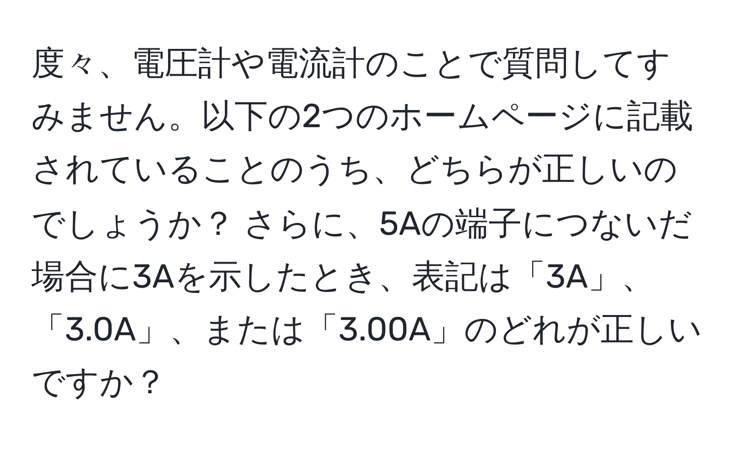 度々、電圧計や電流計のことで質問してすみません。以下の2つのホームページに記載されていることのうち、どちらが正しいのでしょうか？ さらに、5Aの端子につないだ場合に3Aを示したとき、表記は「3A」、「3.0A」、または「3.00A」のどれが正しいですか？