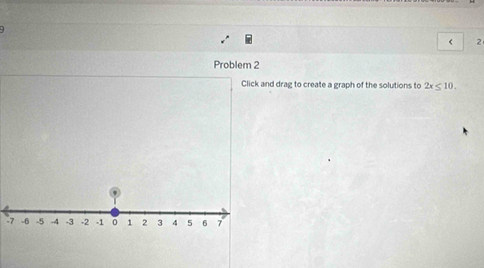 9 
2 
Problem 2 
Click and drag to create a graph of the solutions to 2x≤ 10.