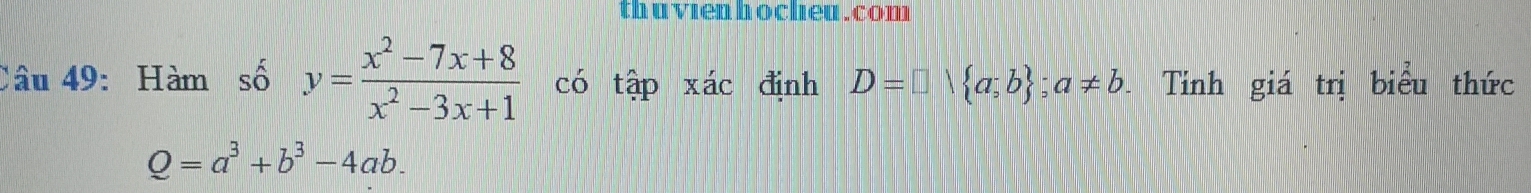 thavien bochea , cou 
Câu 49: Hàm số y= (x^2-7x+8)/x^2-3x+1  có tập xác định D=□ vee  a;b ;a!= b Tinh giá trị biểu thức
Q=a^3+b^3-4ab.