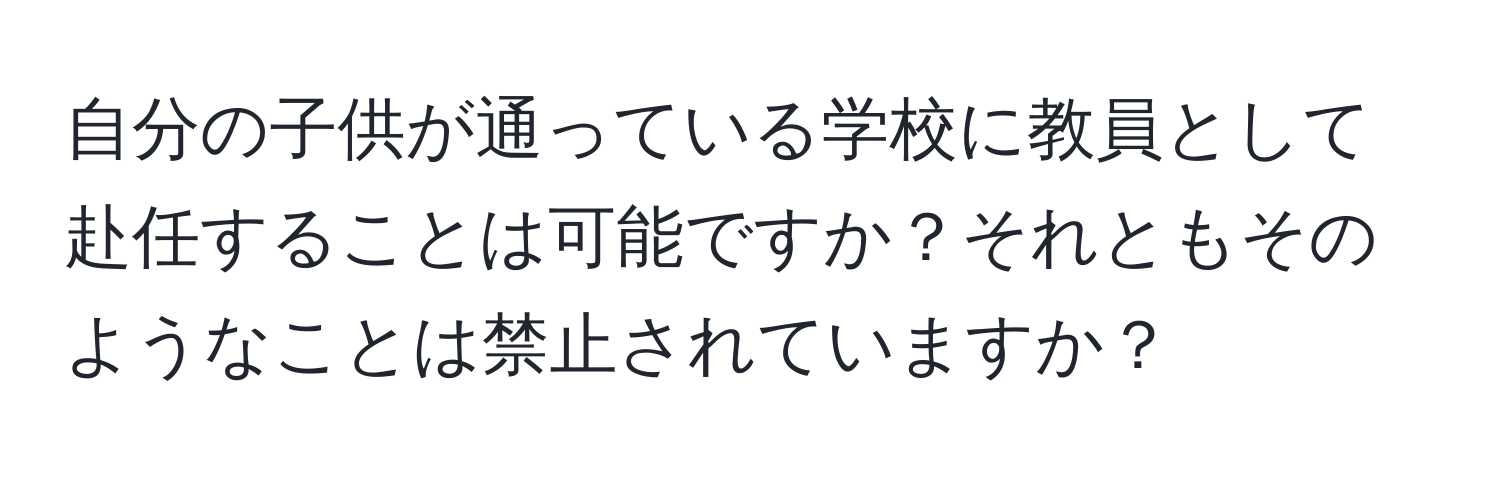 自分の子供が通っている学校に教員として赴任することは可能ですか？それともそのようなことは禁止されていますか？