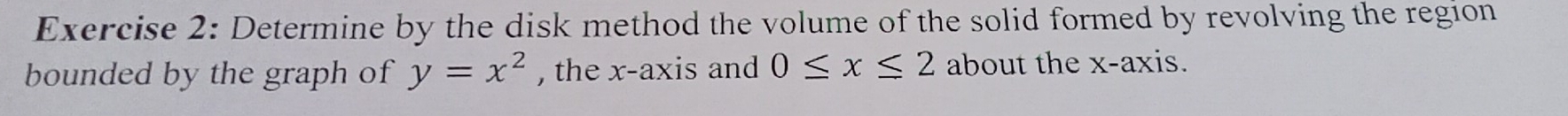 Determine by the disk method the volume of the solid formed by revolving the region 
bounded by the graph of y=x^2 , the x-axis and 0≤ x≤ 2 about the x-axis.