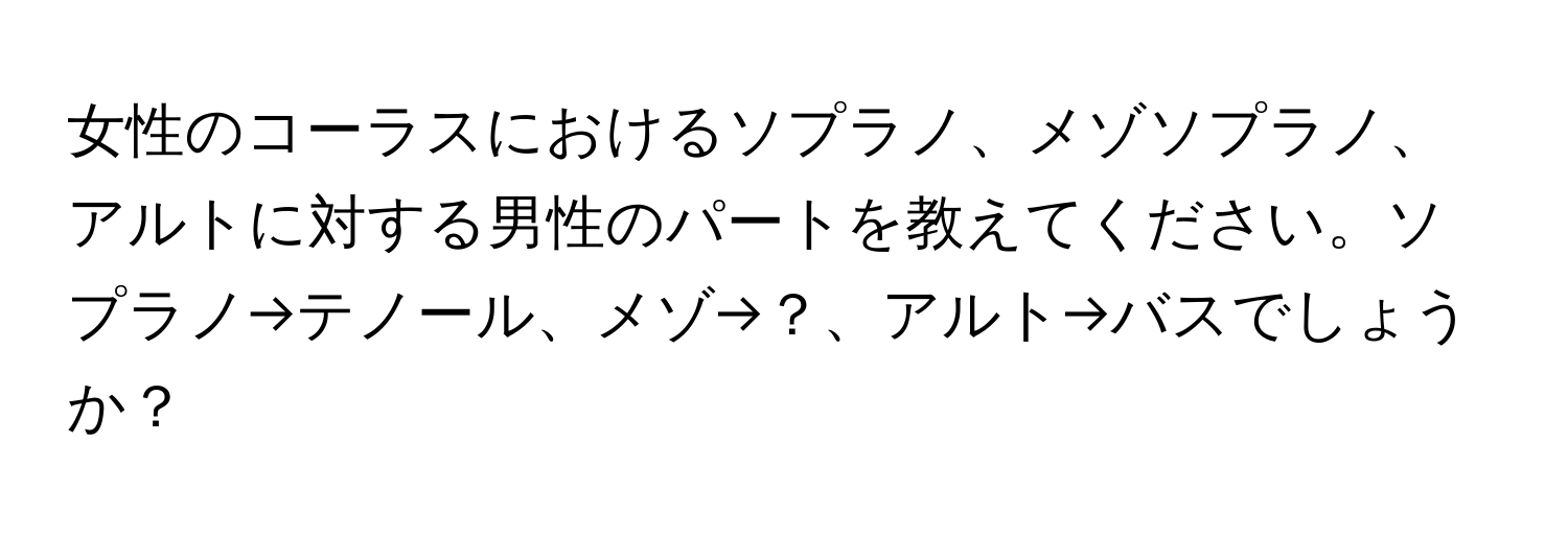 女性のコーラスにおけるソプラノ、メゾソプラノ、アルトに対する男性のパートを教えてください。ソプラノ→テノール、メゾ→？、アルト→バスでしょうか？