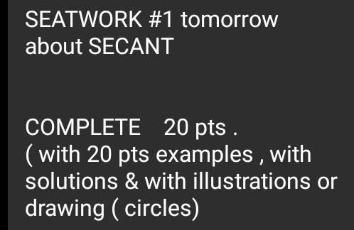 SEATWORK #1 tomorrow 
about SECANT 
COMPLETE 20 pts . 
( with 20 pts examples , with 
solutions & with illustrations or 
drawing ( circles)