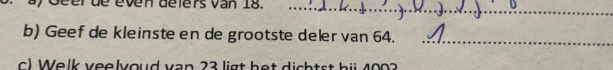 Geer de éven délers van 18._ 
b) Geef de kleinste en de grootste deler van 64._ 
c) Welk veelvoud van 23 ligt het dichtst bii 4002