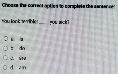 Choose the correct option to complete the sentence:
You look terrible!_ _you sick?
a. is
b. do
c. are
d. am