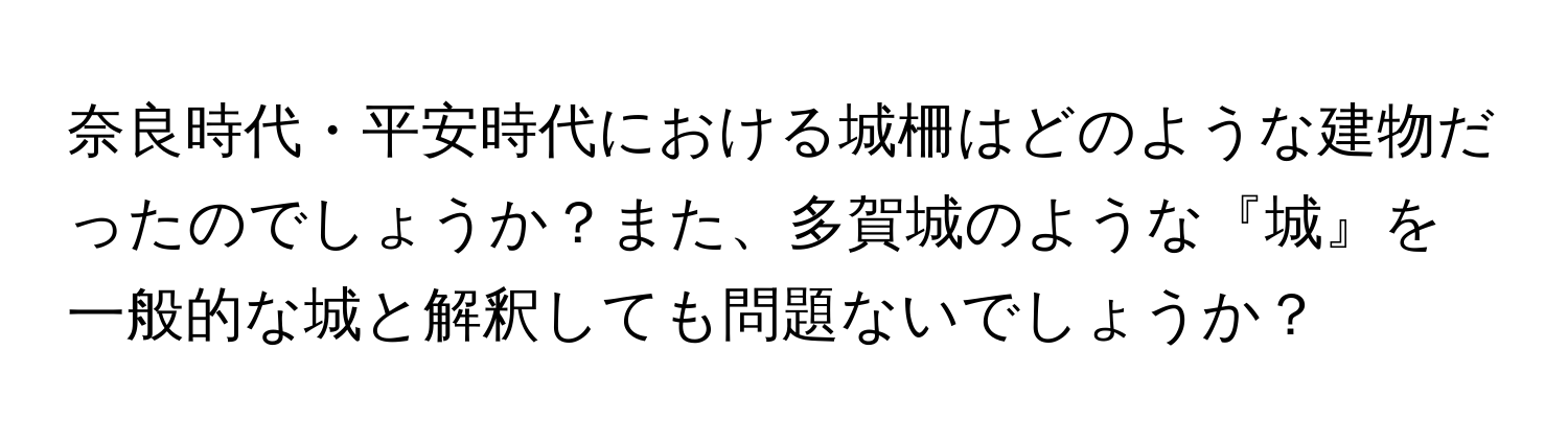 奈良時代・平安時代における城柵はどのような建物だったのでしょうか？また、多賀城のような『城』を一般的な城と解釈しても問題ないでしょうか？