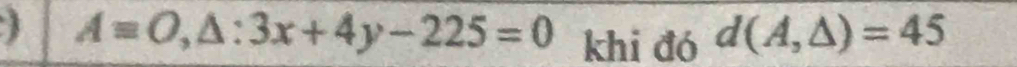 Aequiv O,△ :3x+4y-225=0 khi đó d(A,△ )=45