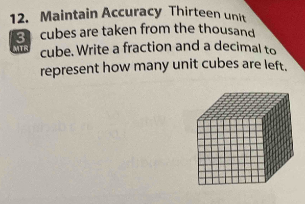 Maintain Accuracy Thirteen unit 
ccubes are taken from the thousand 
MTR cube. Write a fraction and a decimal to 
represent how many unit cubes are left.