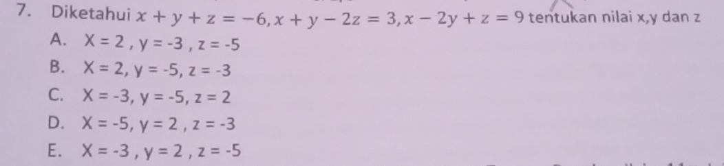 Diketahui x+y+z=-6, x+y-2z=3, x-2y+z=9 tentukan nilai x, y dan z
A. X=2, y=-3, z=-5
B. X=2, y=-5, z=-3
C. X=-3, y=-5, z=2
D. X=-5, y=2, z=-3
E. X=-3, y=2, z=-5