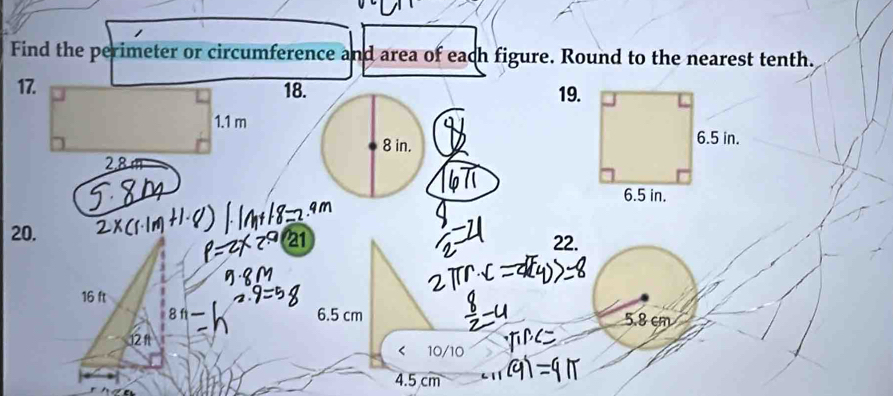 Find the perimeter or circumference and area of each figure. Round to the nearest tenth.
18. 19.
8 in.
20. 22.
16 ft
8 f 6.5 cm 5.8 cm
12 1t
< 10/10
4.5 cm