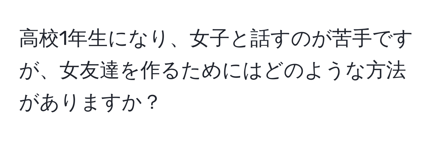 高校1年生になり、女子と話すのが苦手ですが、女友達を作るためにはどのような方法がありますか？