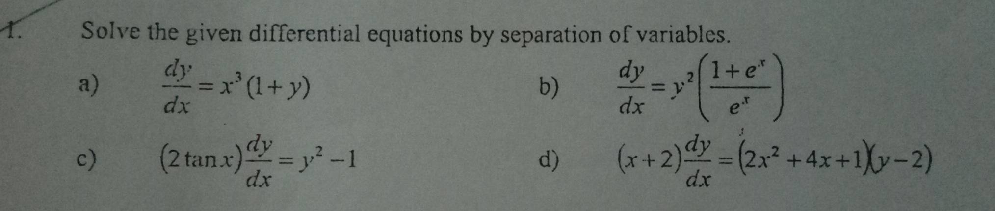 Solve the given differential equations by separation of variables. 
a)
 dy/dx =x^3(1+y)
b)  dy/dx =y^2( (1+e^x)/e^x )
c)
(2tan x) dy/dx =y^2-1
d) (x+2) dy/dx =(2x^2+4x+1)(y-2)