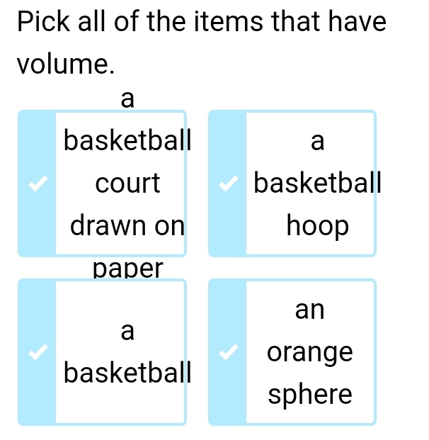 Pick all of the items that have
volume.
a
basketball a
court basketball
drawn on hoop
paper
an
a
orange
basketball
sphere