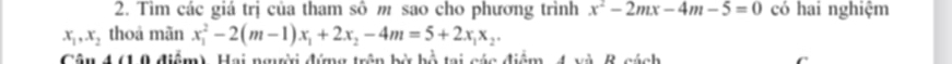 Tìm các giá trị của tham sô m sao cho phương trình x^2-2mx-4m-5=0 có hai nghiệm
x_1, x_2 thoà mãn x_1^(2-2(m-1)x_1)+2x_2-4m=5+2x_1x_2. 
Câu 4 (10 điểm), Hai ngời đứng trên bử bồ tại các điểm 4 và 8 cách
C