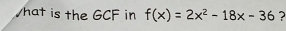 Vhat is the GCF in f(x)=2x^2-18x-36 2