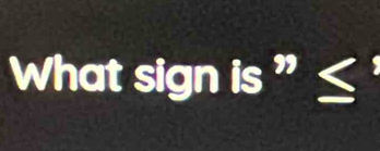 What sign is"≤.