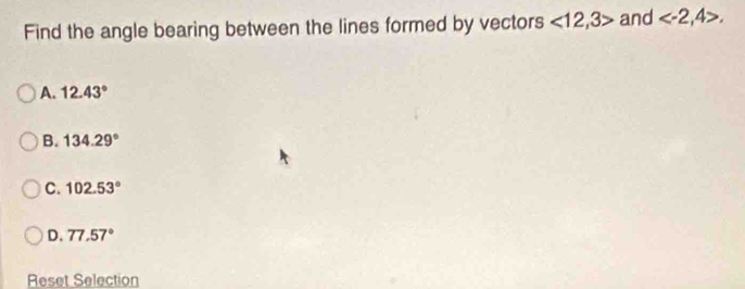Find the angle bearing between the lines formed by vectors <12</tex>, 3> and , 4>.
A. 12.43°
B. 134.29°
C. 102.53°
D. 77.57°
Reset Selection