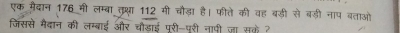 एक मैदान 176 मी लम्बा तुथ्षा 112 मी चौड़ा है। फीते की वह बड़ी से बड़ी नाप बताओं 
जिससे मैदान की लम्बाई और चौडाई पूरी-पूरी नापी ज़ा सके