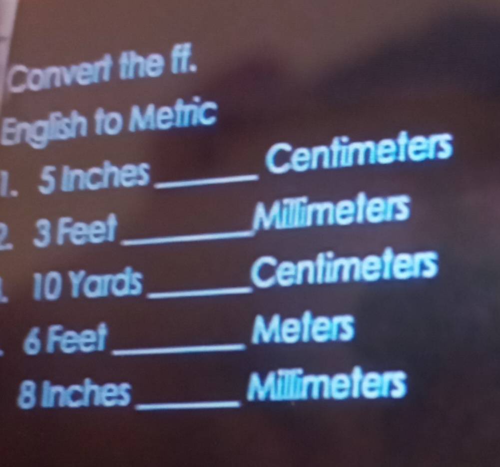 Convert the ff. 
English to Metric
1. 5 Inches_  Centimeters. 3 Feet _ Millimeters
10 Yards_  Centimeters
a 6 Feet_  Meters
8 inches _ Millimeters