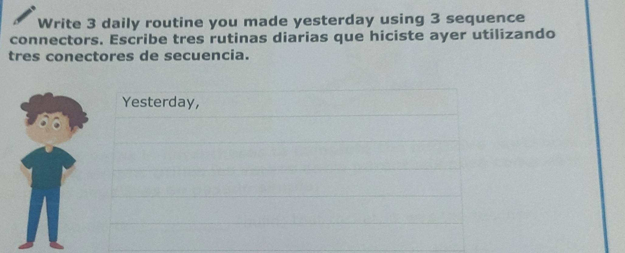 Write 3 daily routine you made yesterday using 3 sequence 
connectors. Escribe tres rutinas diarias que hiciste ayer utilizando 
tres conectores de secuencia. 
Yesterday,