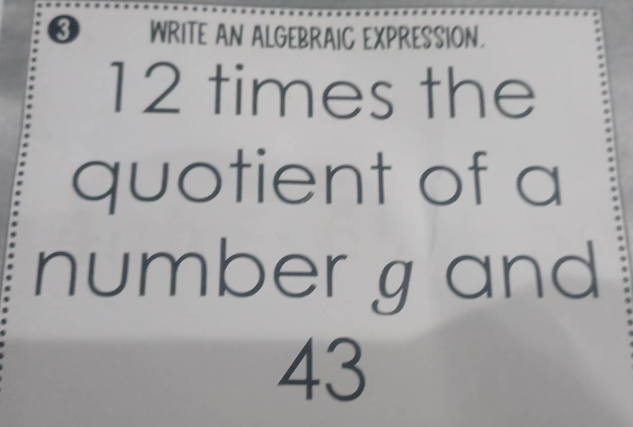 WRITE AN ALGEBRAIC EXPRESSION.
12 times the 
quotient of a 
number gand
43