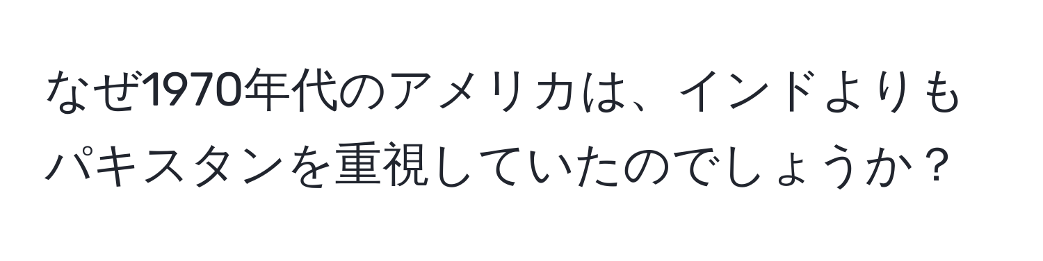 なぜ1970年代のアメリカは、インドよりもパキスタンを重視していたのでしょうか？