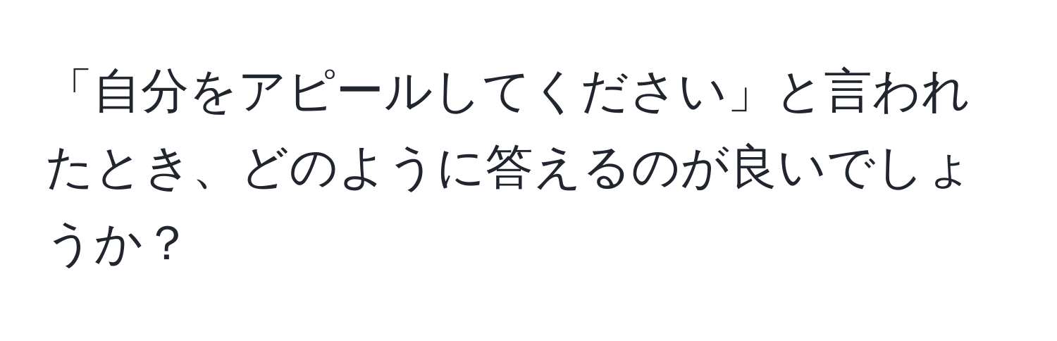 「自分をアピールしてください」と言われたとき、どのように答えるのが良いでしょうか？