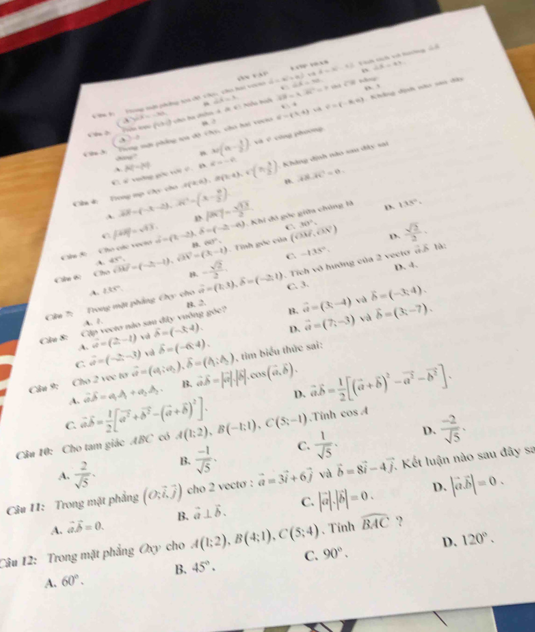 Gn Vập a· A=3i-4B ∠ beta =47
Trong tật phng toa độ, 13 ∠ A=x कका पटषसत d=x(1+x) 6.6/ 98. Fàn cíố vớ lachng
△ E
` “ ∠ 'W sdou
D. 3
→
v_1
“” ” y_0-3=-xa_1 I cho ba dể 4, đi. E: Nễa baổi overline AB=Xoverline BC=P.
Ci 3:  'Tung mới phống tọa độ Chụ, cho hai vocto 6=(3,4) v=(-8,6) :  Khẳng định nào san đây
3 ( B. 2
diny? B. w(a- 1/2 ) và é cùng phương
A. AP=M
C. s vường gộc với C. B. R'=-4
Cần 4: Trong mp Chụ cho ∴ P(R,6),R(3.4),f(7, 3/2 ) Kháng định nào sau đây sai
overline ABC=0.
A. vector AB=(-x,-2),vector AC=(3,- 10/2 )
D. 135°.
|overline AC|= sqrt(13)/2 . 30°.
C |vector AB|=sqrt(4.) delta =(-2,-6). Khi đó gốc giữa chúng là
C
Câu 5: Cho các vecto hat a=(1,-2). B. 60°,
Câu 6: C vector GM=(-2,-1),vector GN=(3,-1). Tính góc của (OM,ON)
D.  sqrt(2)/2 .
A. 48°,
B. - sqrt(2)/2 . C -135°.
D. 4.
Cửu 7:  Trong mặt phầng Oy cho vector a=(1,3),widehat b=(-2,1). Tích vô hướng của 2 vecto dỗ là:
A. 133°
C. 3.
B. 2.
B.
A. 1.
Câu 8: Cập vectơ nào sau đây vuông góc?
A. vector w=(2,-1) và widehat b=(-3,4). vector a=(3,-4)
và delta =(-3,4).
D.
C vector d=(-2,-3) và widehat b=(-6,4). vector a=(7,-3)
và vector b=(3;-7).
Câu 9: Cho 2 vec tơ vector a=(a_1,a_2),vector b=(ba_a_2) , tim biểu thức sai:
A. vector avector b=a_1A_1+a_22_2. B. vector avector b=|vector a|.|vector b|.cos (vector a,vector b).
D. vector a.vector b= 1/2 [(vector a+vector b)^2-vector a^2-vector b^2].
C. vector avector b= 1/2 [vector a^2+vector b^2-(vector a+vector b)^2].
D.  (-2)/sqrt(5) .
Câu 10: Cho tam giác ABC có A(1;2),B(-1;1),C(5;-1).Tinh cos A
A.  2/sqrt(5) .
B.  (-1)/sqrt(5) .
C.  1/sqrt(5) .
Câu 11: Trong mặt phẳng (O;vector i,vector j) cho 2 vectơ : vector a=3vector i+6vector j và vector b=8vector i-4vector j. Kết luận nào sau đây sa
B. vector a⊥ vector b.
C. |vector a|.|vector b|=0.
D. |vector a.vector b|=0.
A. vector avector b=0.
D. 120°.
Câu 12: Trong mặt phẳng Oxy cho A(1;2),B(4;1),C(5;4) 、Tính widehat BAC ？
A. 60°. B. 45°. C. 90°.