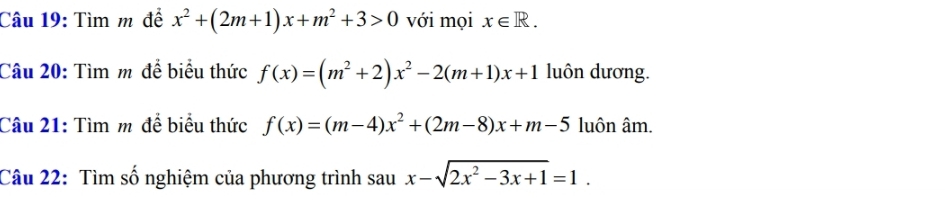 Tìm m để x^2+(2m+1)x+m^2+3>0 với mọi x∈ R. 
Câu 20: Tìm m để biểu thức f(x)=(m^2+2)x^2-2(m+1)x+1 luôn dương. 
Câu 21: Tìm m để biểu thức f(x)=(m-4)x^2+(2m-8)x+m-5 luôn âm. 
Câu 22: Tìm số nghiệm của phương trình sau x-sqrt(2x^2-3x+1)=1.