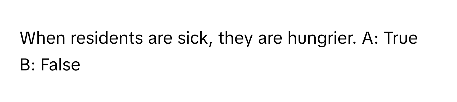 When residents are sick, they are hungrier. A: True B: False