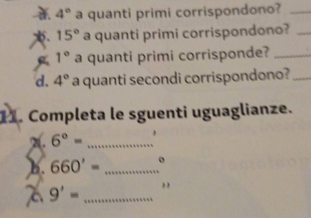 4° a quanti primi corrispondono?_ 
x. 15° a quanti primi corrispondono?_
1° a quanti primi corrisponde?_ 
d. 4° a quanti secondi corrispondono?_ 
11. Completa le sguenti uguaglianze. 
. 6°= _ 
b. 660'= _ 
。 
a 9'= _ 
55