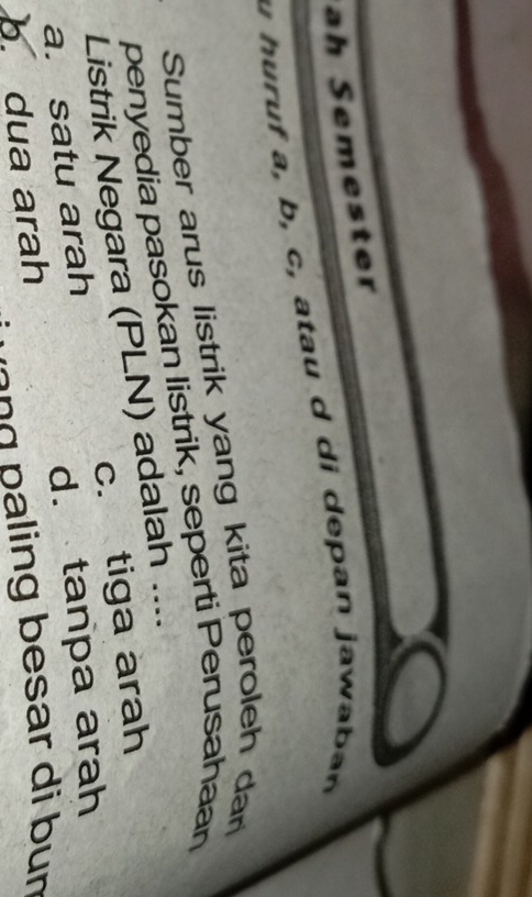 ah Semester
u h u r uf a, b, c, atau d i de pan jaw a ba n 
Sumber arus listrik yang kita peroleh dar
penyedia pasokan listrik, seperti Perusahaan
Listrik Negara (PLN) adalah ....
a. satu arah c. tiga arah
d. tanpa arah
b. dua arah