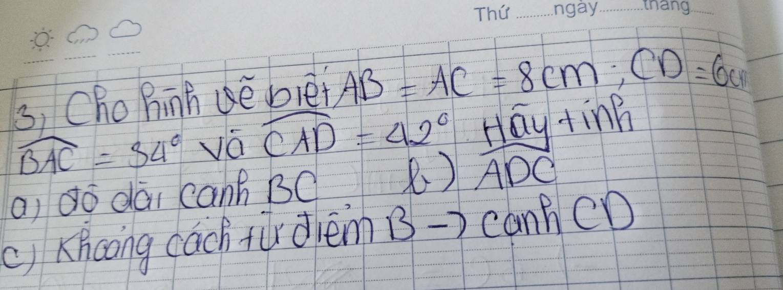 3, Chohinhe blei AB=AC=8cm; CD=6cm
widehat BAC=34° vá widehat CAD=42° Hay tink 
R) 
a dó dai can? BC widehat ADC
() Khcong cach fùdièm 
canh CY 1