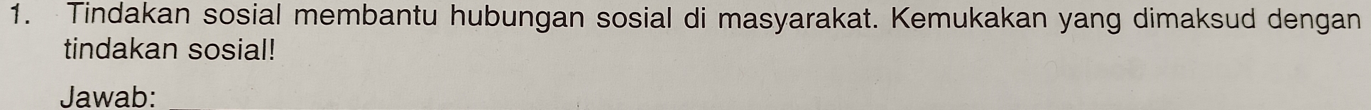 Tindakan sosial membantu hubungan sosial di masyarakat. Kemukakan yang dimaksud dengan 
tindakan sosial! 
Jawab:
