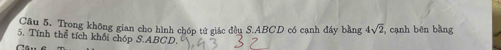 Trong không gian cho hình chóp tứ giác đều S. ABCD có cạnh đáy bằng 4sqrt(2) , cạnh bên bằng 
5. Tính thể tích khối chóp S. ABCD.