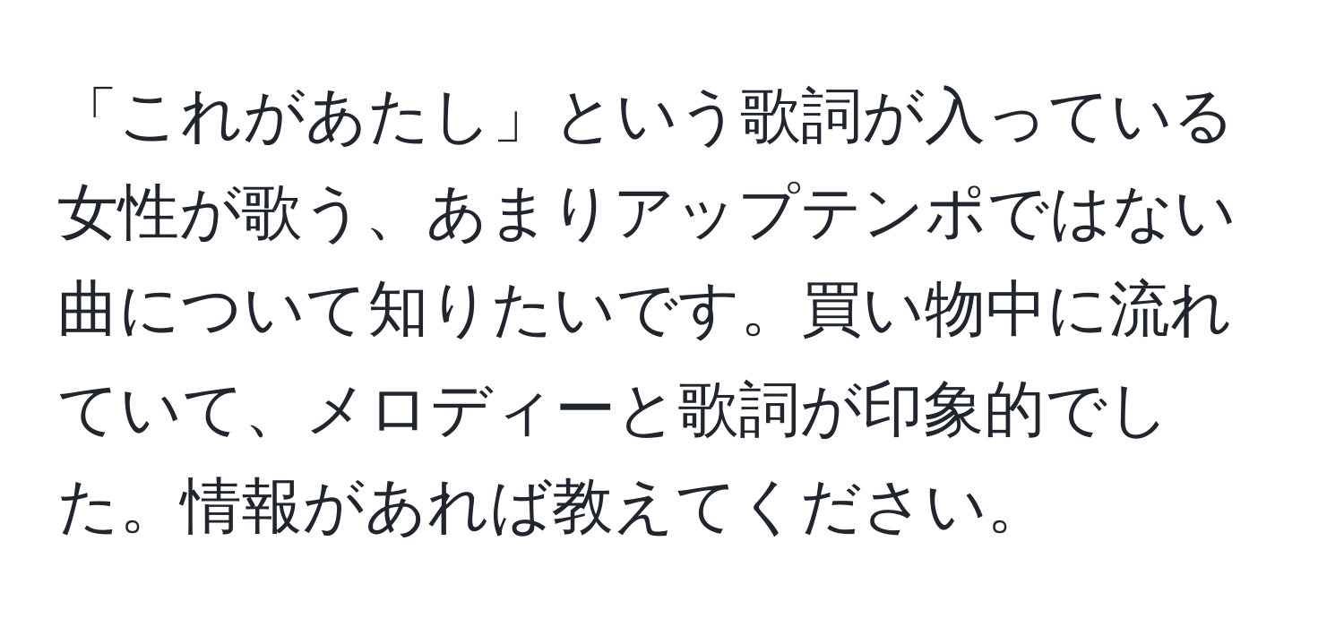 「これがあたし」という歌詞が入っている女性が歌う、あまりアップテンポではない曲について知りたいです。買い物中に流れていて、メロディーと歌詞が印象的でした。情報があれば教えてください。