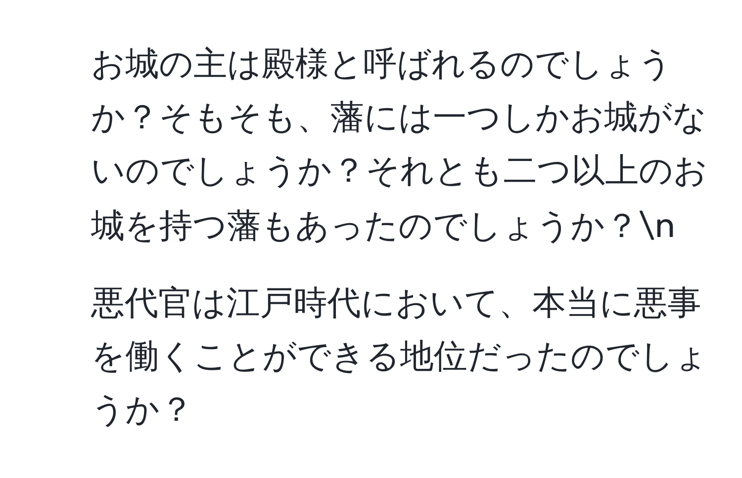 お城の主は殿様と呼ばれるのでしょうか？そもそも、藩には一つしかお城がないのでしょうか？それとも二つ以上のお城を持つ藩もあったのでしょうか？n
2. 悪代官は江戸時代において、本当に悪事を働くことができる地位だったのでしょうか？