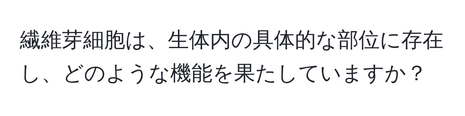 繊維芽細胞は、生体内の具体的な部位に存在し、どのような機能を果たしていますか？