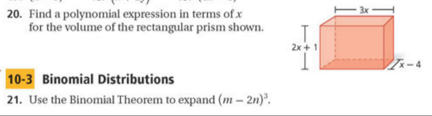 Find a polynomial expression in terms of x
for the volume of the rectangular prism shown.
10-3 Binomial Distributions
21. Use the Binomial Theorem to expand (m-2n)^3.